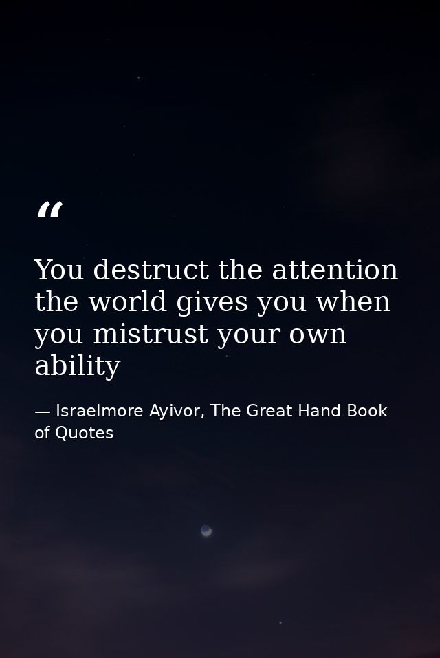 You destruct the attention the world gives you when you mistrust your own ability — Israelmore Ayivor, The Great Hand Book of Quotes