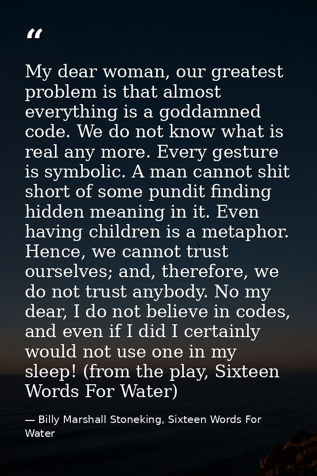 My dear woman, our greatest problem is that almost everything is a goddamned code. We do not know what is real any more. — Billy Marshall Stoneking, Sixteen Words For Water