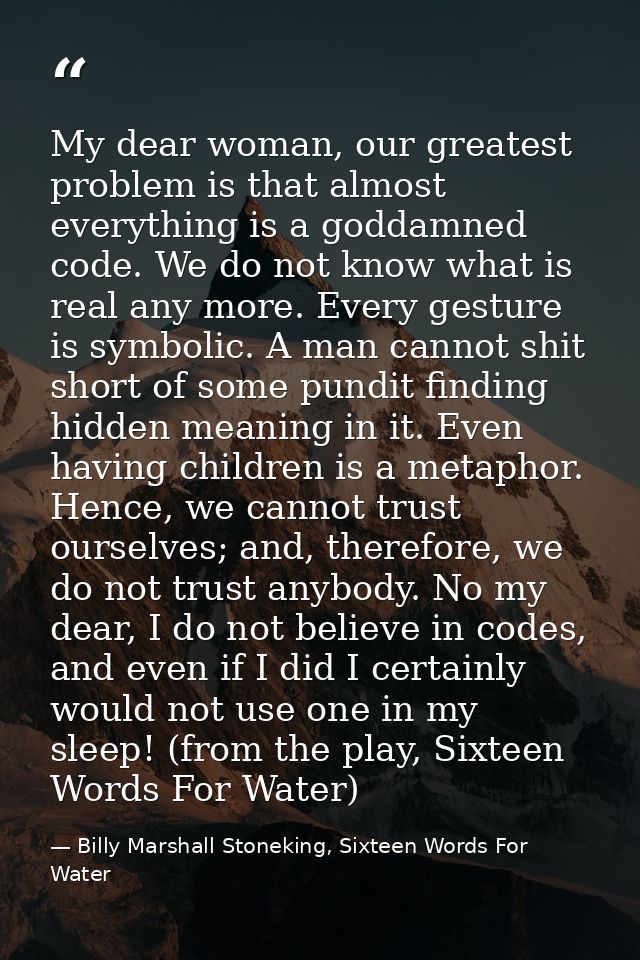 My dear woman, our greatest problem is that almost everything is a goddamned code. We do not know what is real any more. — Billy Marshall Stoneking, Sixteen Words For Water