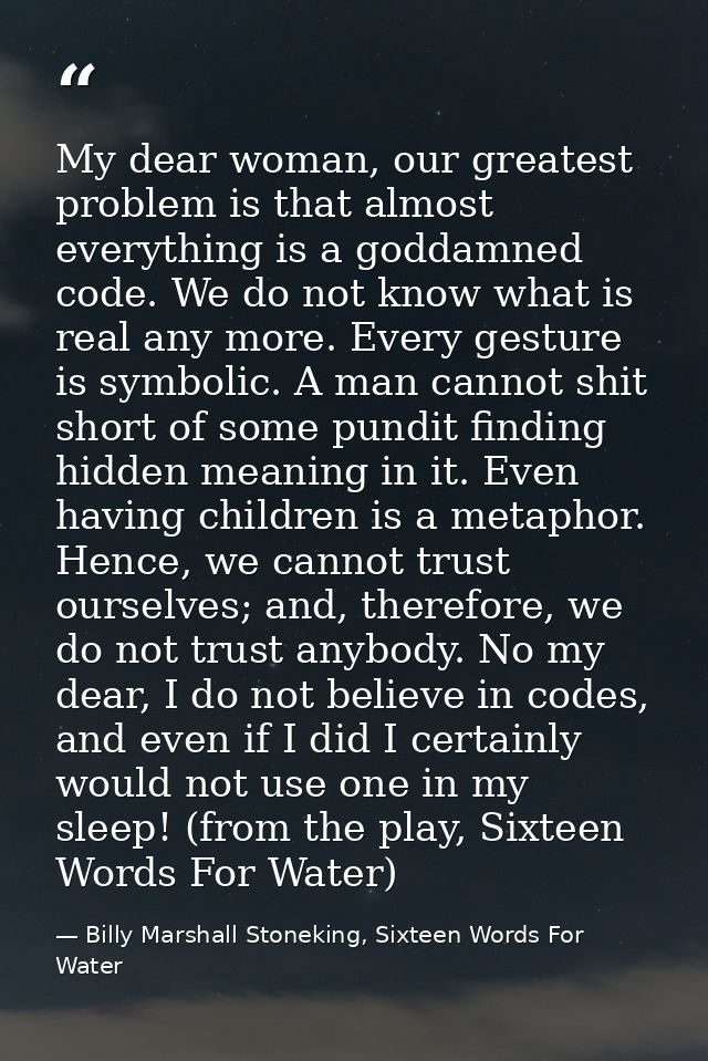My dear woman, our greatest problem is that almost everything is a goddamned code. We do not know what is real any more. — Billy Marshall Stoneking, Sixteen Words For Water