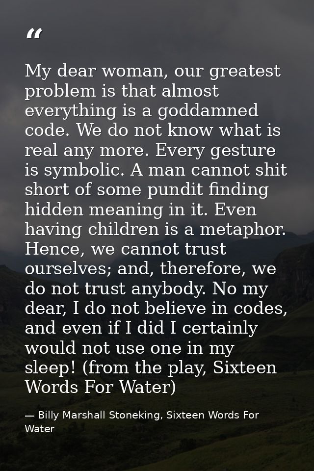 My dear woman, our greatest problem is that almost everything is a goddamned code. We do not know what is real any more. — Billy Marshall Stoneking, Sixteen Words For Water