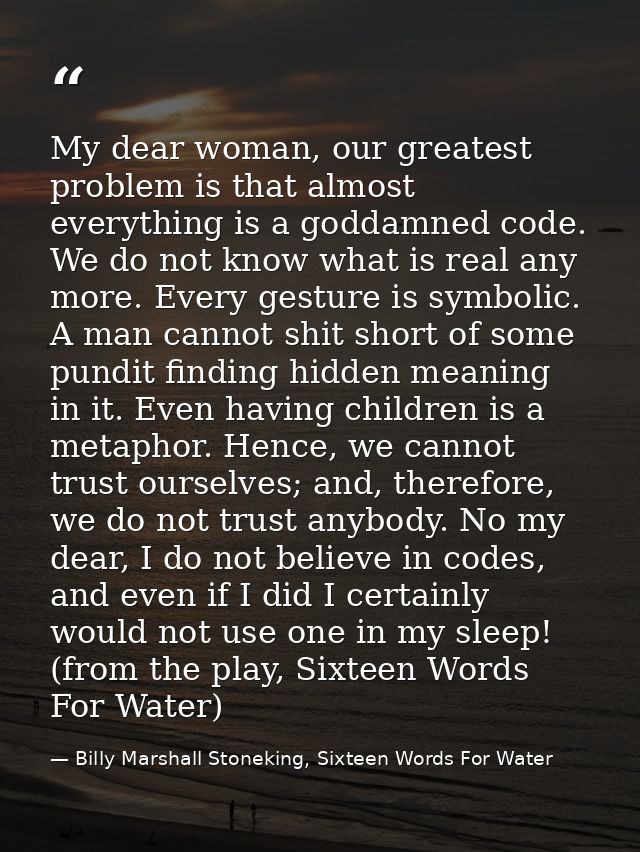 My dear woman, our greatest problem is that almost everything is a goddamned code. We do not know what is real any more. — Billy Marshall Stoneking, Sixteen Words For Water