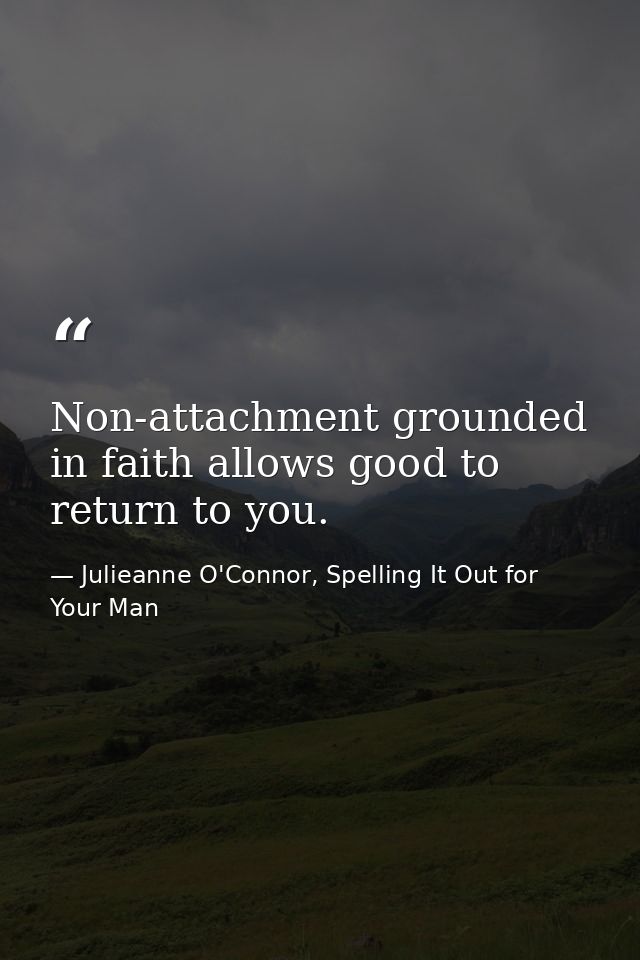 Non-attachment grounded in faith allows good to return to you. — Julieanne O'Connor, Spelling It Out for Your Man