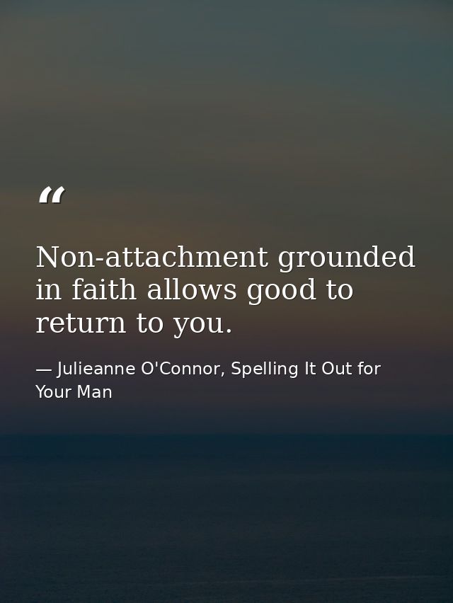 Non-attachment grounded in faith allows good to return to you. — Julieanne O'Connor, Spelling It Out for Your Man