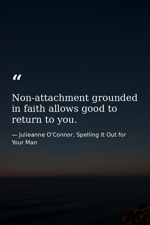 Non-attachment grounded in faith allows good to return to you. — Julieanne O'Connor, Spelling It Out for Your Man