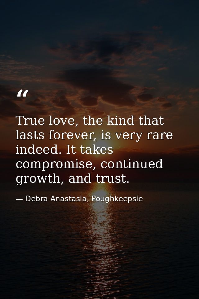True love, the kind that lasts forever, is very rare indeed. It takes compromise, continued growth, and trust. — Debra Anastasia, Poughkeepsie