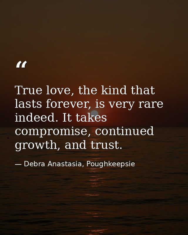 True love, the kind that lasts forever, is very rare indeed. It takes compromise, continued growth, and trust. — Debra Anastasia, Poughkeepsie