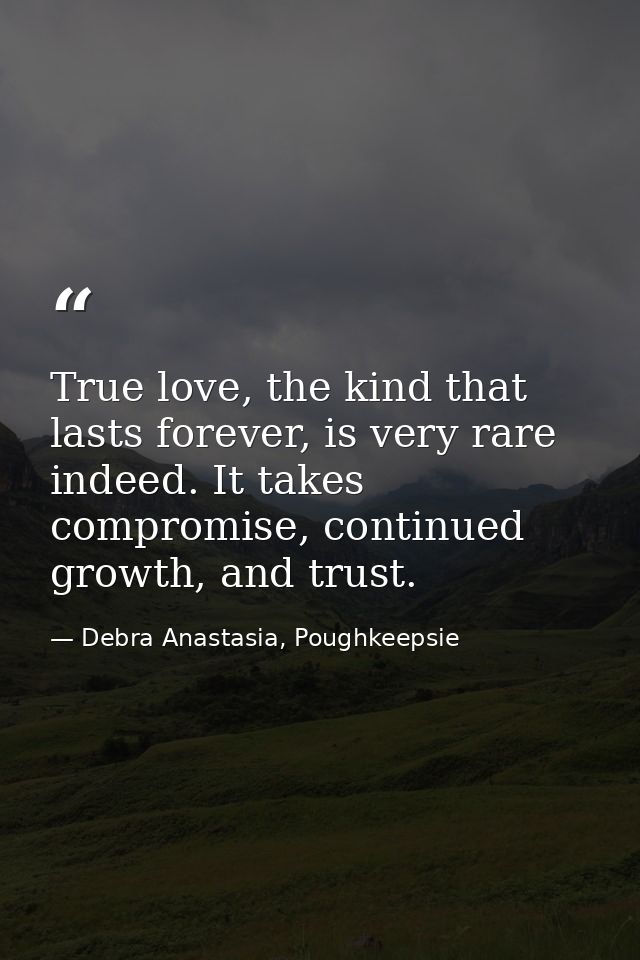 True love, the kind that lasts forever, is very rare indeed. It takes compromise, continued growth, and trust. — Debra Anastasia, Poughkeepsie