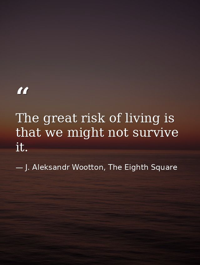 The great risk of living is that we might not survive it. — J. Aleksandr Wootton, The Eighth Square