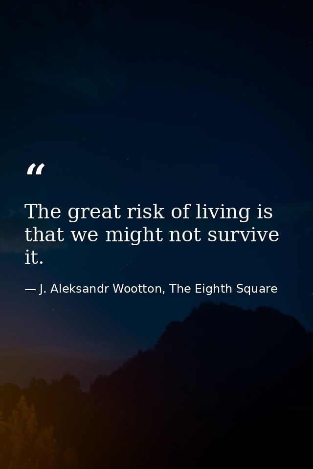 The great risk of living is that we might not survive it. — J. Aleksandr Wootton, The Eighth Square