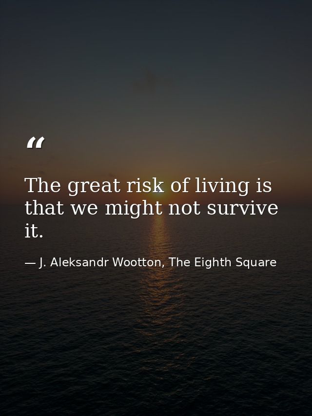 The great risk of living is that we might not survive it. — J. Aleksandr Wootton, The Eighth Square