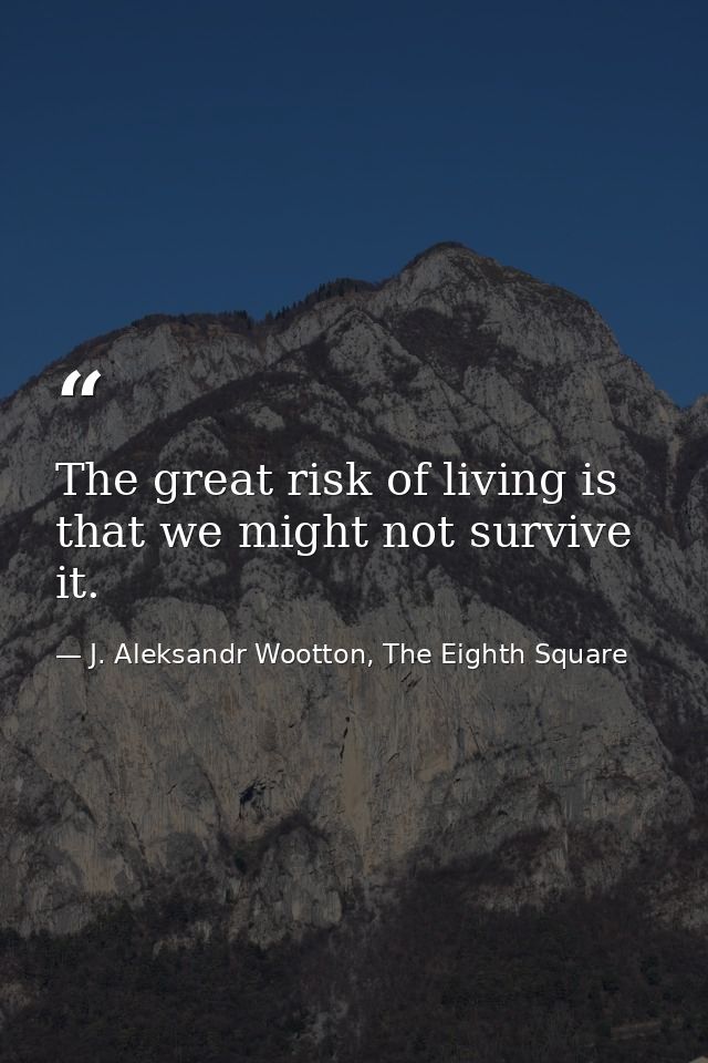 The great risk of living is that we might not survive it. — J. Aleksandr Wootton, The Eighth Square