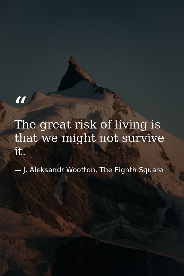 The great risk of living is that we might not survive it. — J. Aleksandr Wootton, The Eighth Square