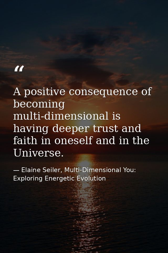 A positive consequence of becoming multi-dimensional is having deeper trust and faith in oneself and in the Universe. — Elaine Seiler, Multi-Dimensional You: Exploring Energetic Evolution