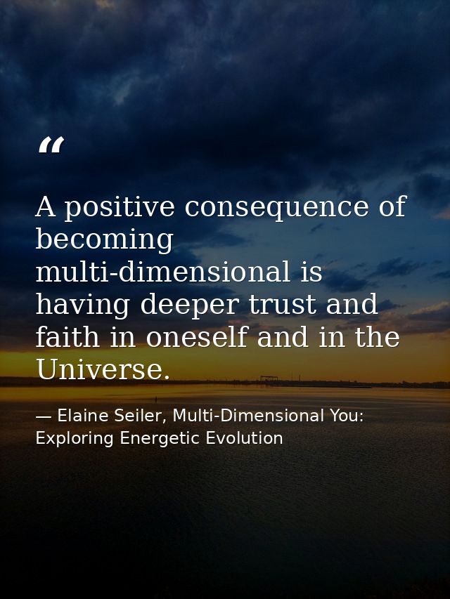 A positive consequence of becoming multi-dimensional is having deeper trust and faith in oneself and in the Universe. — Elaine Seiler, Multi-Dimensional You: Exploring Energetic Evolution