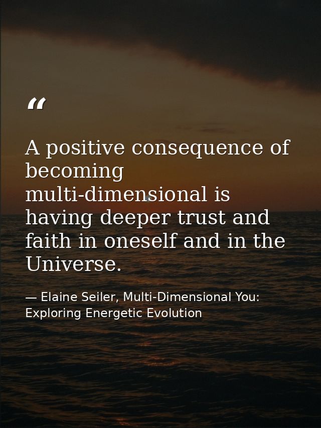A positive consequence of becoming multi-dimensional is having deeper trust and faith in oneself and in the Universe. — Elaine Seiler, Multi-Dimensional You: Exploring Energetic Evolution