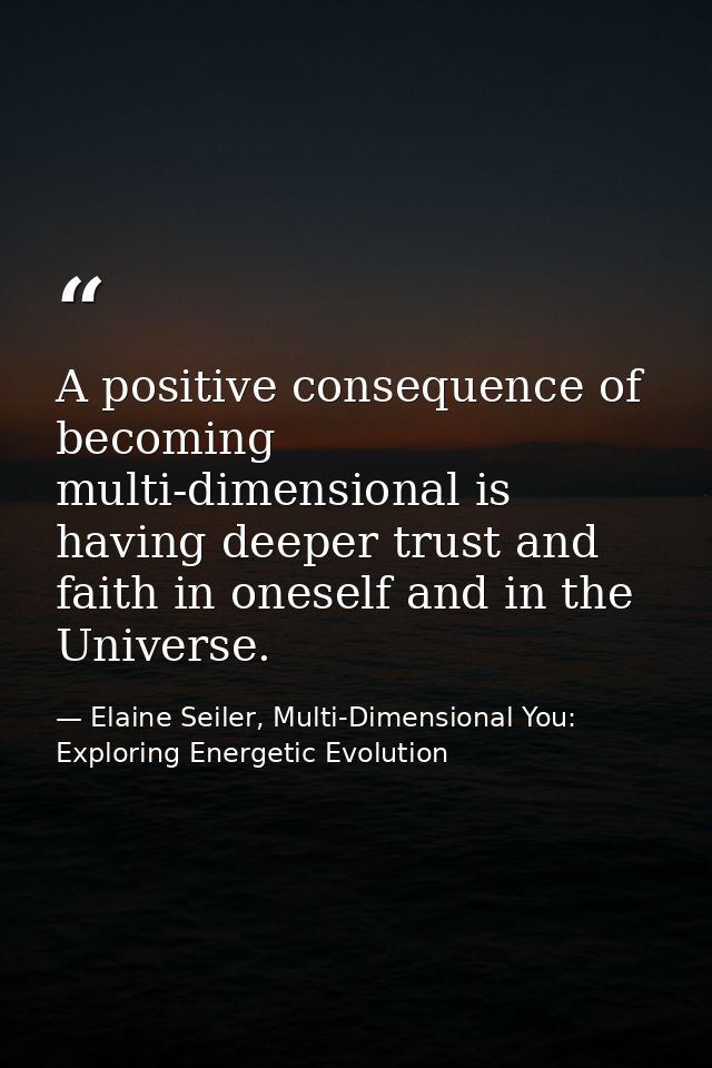 A positive consequence of becoming multi-dimensional is having deeper trust and faith in oneself and in the Universe. — Elaine Seiler, Multi-Dimensional You: Exploring Energetic Evolution