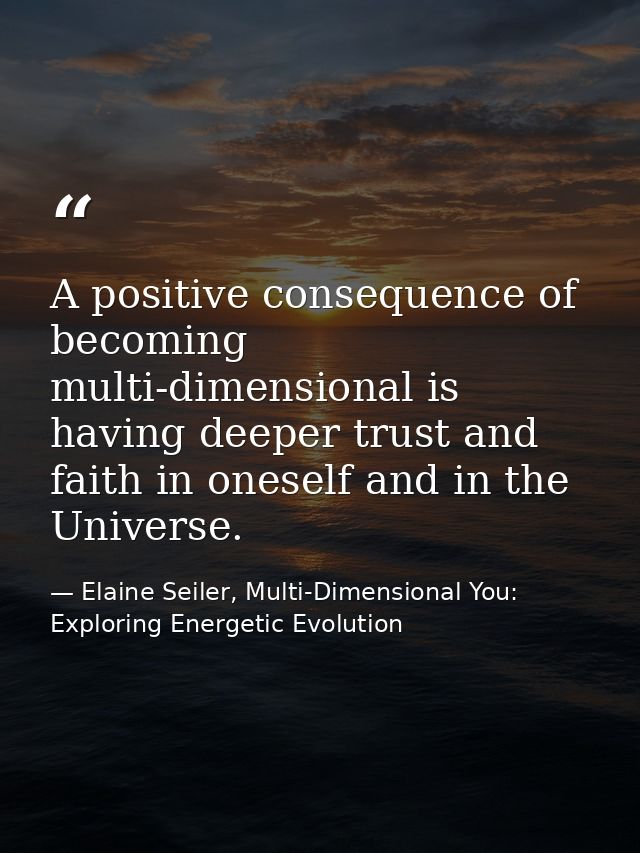 A positive consequence of becoming multi-dimensional is having deeper trust and faith in oneself and in the Universe. — Elaine Seiler, Multi-Dimensional You: Exploring Energetic Evolution