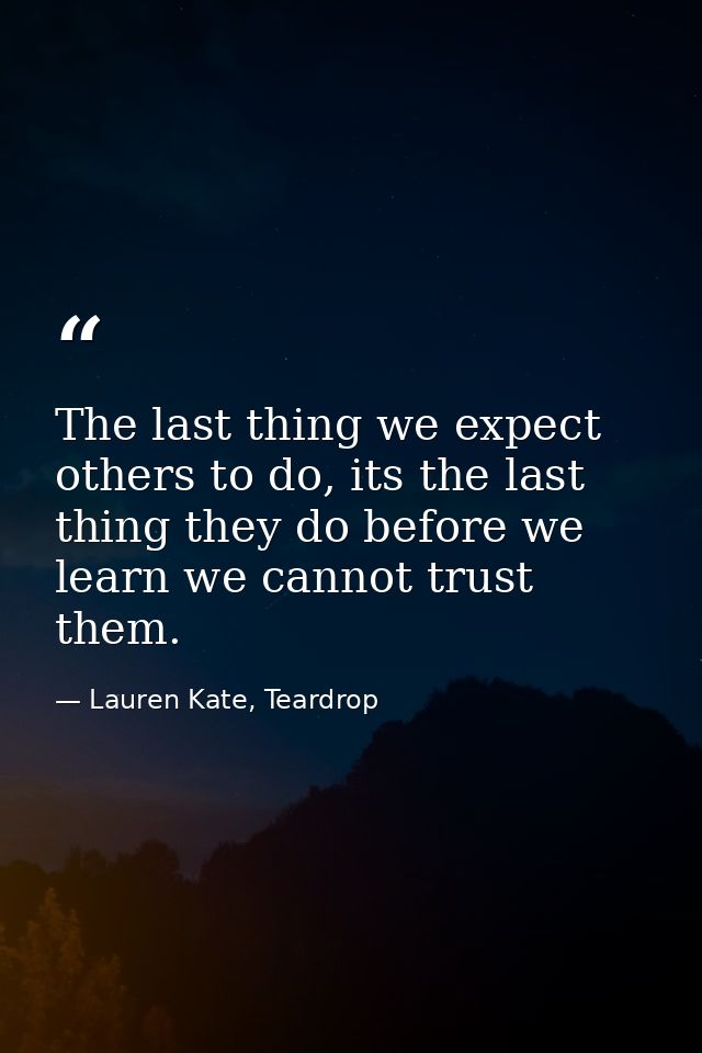 The last thing we expect others to do, its the last thing they do before we learn we cannot trust them. — Lauren Kate, Teardrop