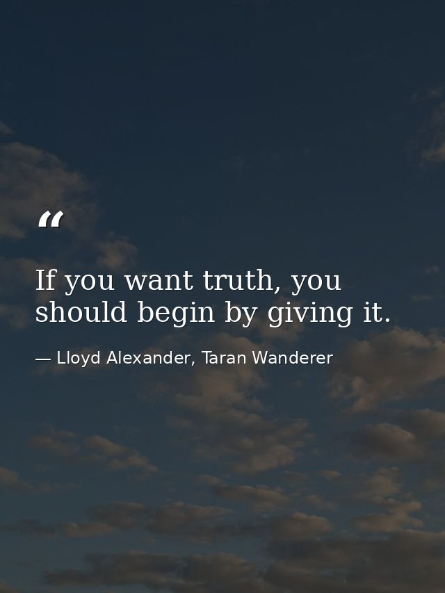 If you want truth, you should begin by giving it. — Lloyd Alexander, Taran Wanderer