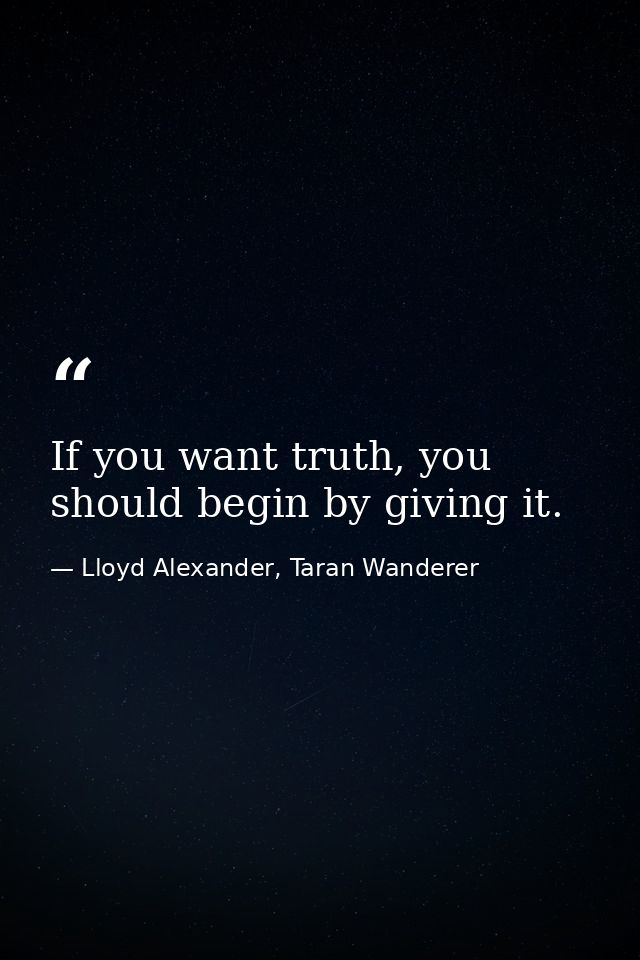 If you want truth, you should begin by giving it. — Lloyd Alexander, Taran Wanderer