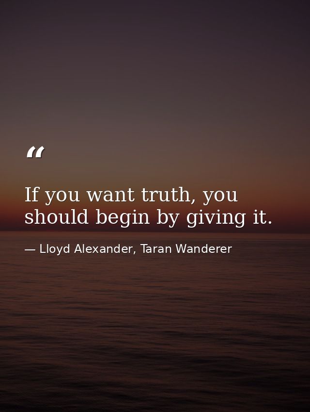 If you want truth, you should begin by giving it. — Lloyd Alexander, Taran Wanderer