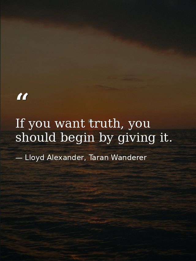 If you want truth, you should begin by giving it. — Lloyd Alexander, Taran Wanderer