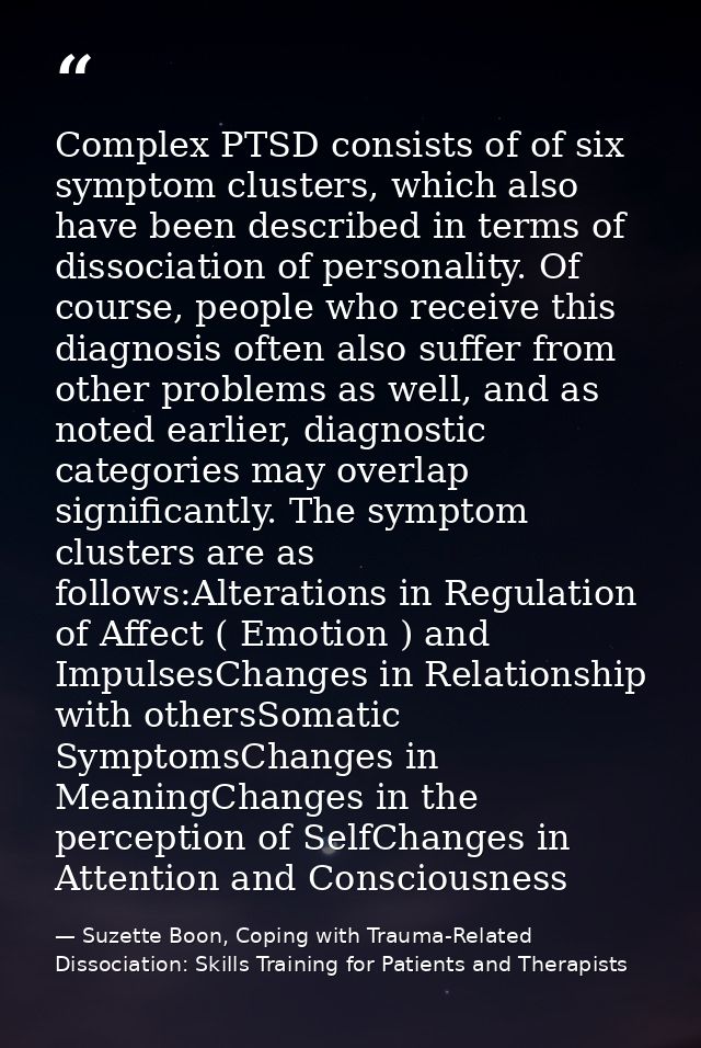 Complex PTSD consists of of six symptom clusters, which also have been described in terms of dissociation of personality — Suzette Boon, Coping with Trauma-Related Dissociation: Skills Training for Patients and Therapists