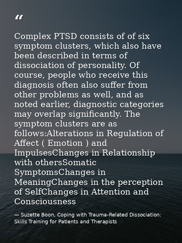 Complex PTSD consists of of six symptom clusters, which also have been described in terms of dissociation of personality — Suzette Boon, Coping with Trauma-Related Dissociation: Skills Training for Patients and Therapists