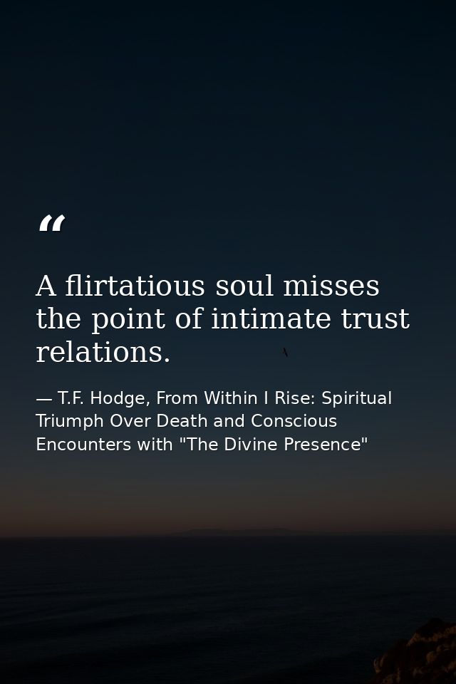 A flirtatious soul misses the point of intimate trust relations. — T.F. Hodge, From Within I Rise: Spiritual Triumph Over Death and Conscious Encounters with "The Divine Presence"