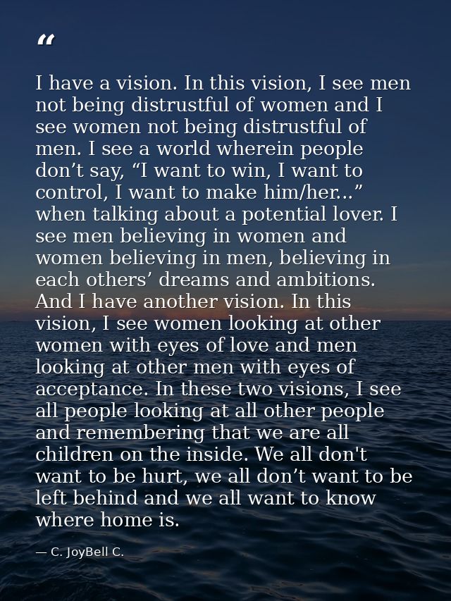 I have a vision. In this vision, I see men not being distrustful of women and I see women not being distrustful of men.  — C. JoyBell C.