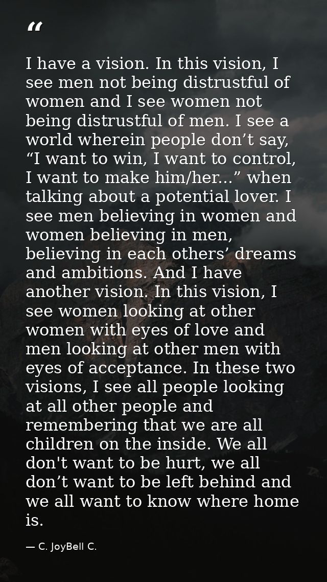 I have a vision. In this vision, I see men not being distrustful of women and I see women not being distrustful of men.  — C. JoyBell C.