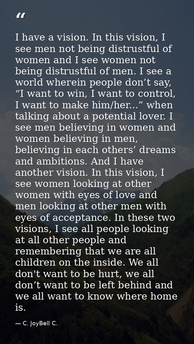 I have a vision. In this vision, I see men not being distrustful of women and I see women not being distrustful of men.  — C. JoyBell C.