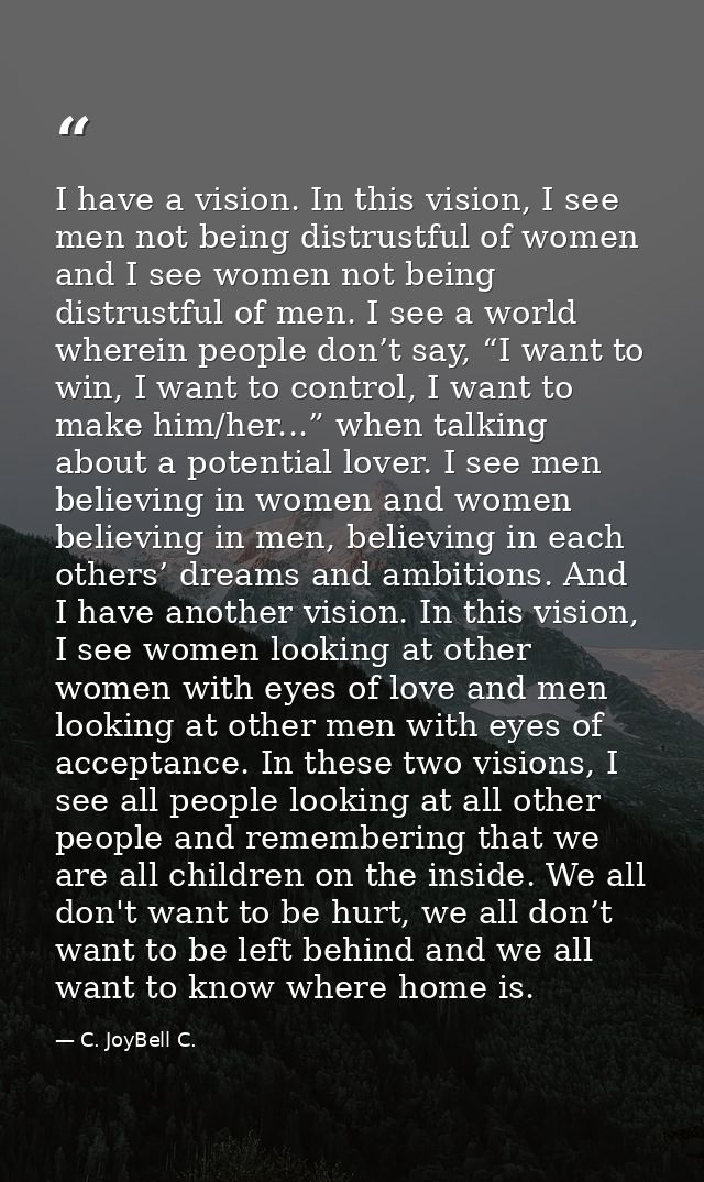 I have a vision. In this vision, I see men not being distrustful of women and I see women not being distrustful of men.  — C. JoyBell C.