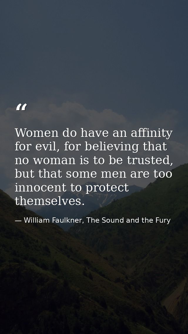 Women do have an affinity for evil, for believing that no woman is to be trusted, but that some men are too innocent to  — William Faulkner, The Sound and the Fury