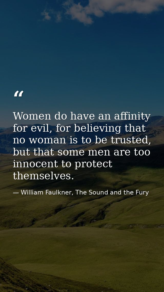Women do have an affinity for evil, for believing that no woman is to be trusted, but that some men are too innocent to  — William Faulkner, The Sound and the Fury