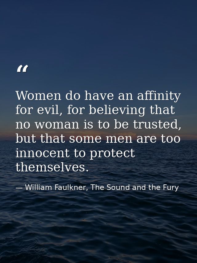 Women do have an affinity for evil, for believing that no woman is to be trusted, but that some men are too innocent to  — William Faulkner, The Sound and the Fury