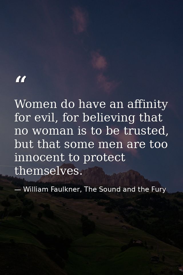 Women do have an affinity for evil, for believing that no woman is to be trusted, but that some men are too innocent to  — William Faulkner, The Sound and the Fury