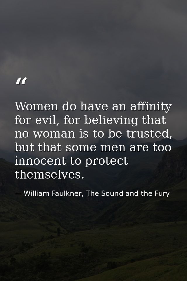 Women do have an affinity for evil, for believing that no woman is to be trusted, but that some men are too innocent to  — William Faulkner, The Sound and the Fury