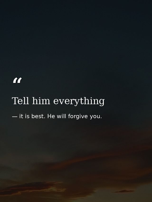 Tell him everything — it is best. He will forgive you.