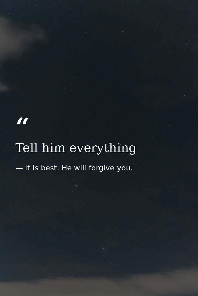 Tell him everything — it is best. He will forgive you.