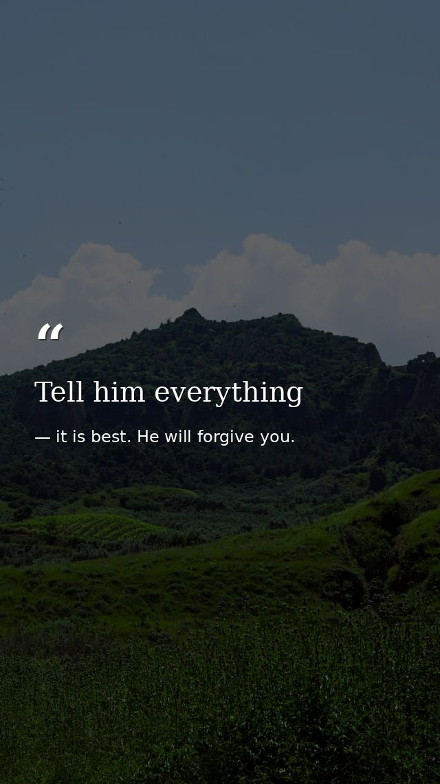 Tell him everything — it is best. He will forgive you.