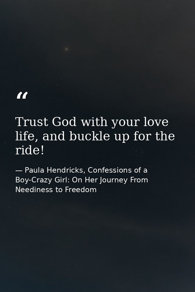 Trust God with your love life, and buckle up for the ride! — Paula Hendricks, Confessions of a Boy-Crazy Girl: On Her Journey From Neediness to Freedom