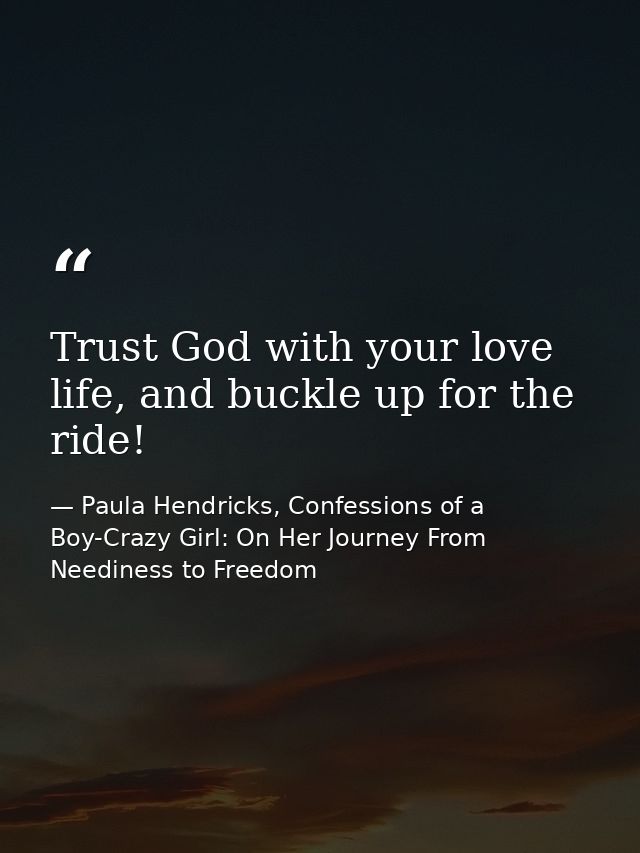Trust God with your love life, and buckle up for the ride! — Paula Hendricks, Confessions of a Boy-Crazy Girl: On Her Journey From Neediness to Freedom