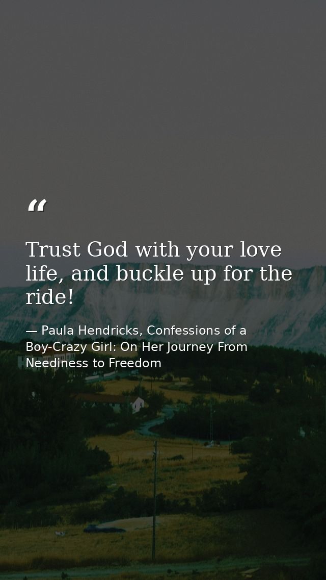 Trust God with your love life, and buckle up for the ride! — Paula Hendricks, Confessions of a Boy-Crazy Girl: On Her Journey From Neediness to Freedom