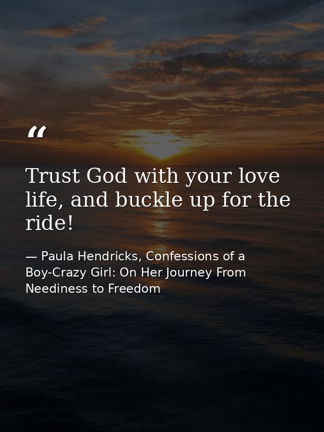 Trust God with your love life, and buckle up for the ride! — Paula Hendricks, Confessions of a Boy-Crazy Girl: On Her Journey From Neediness to Freedom