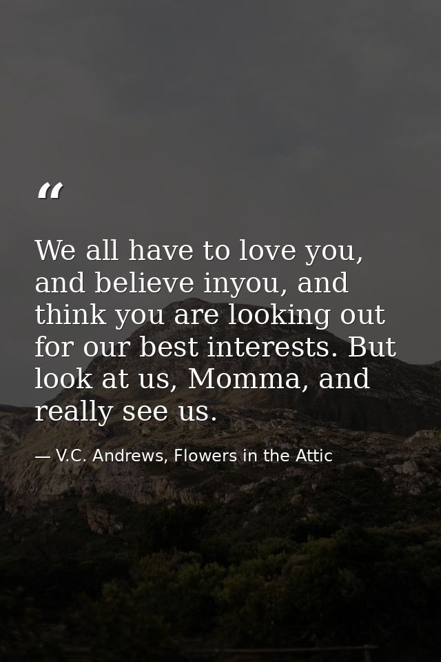 We all have to love you, and believe inyou, and think you are looking out for our best interests. But look at us, Momma, — V.C. Andrews, Flowers in the Attic