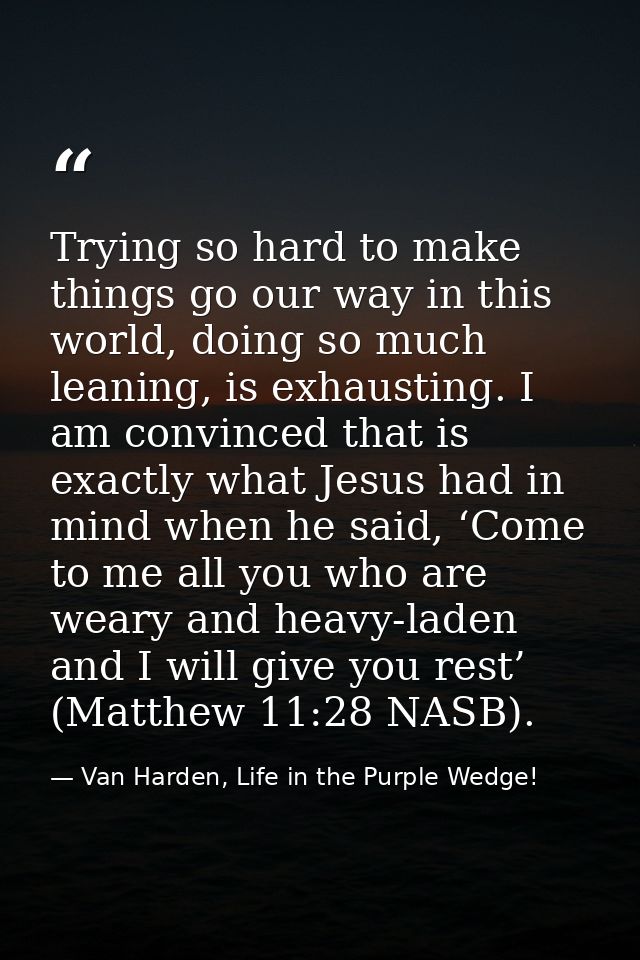 Trying so hard to make things go our way in this world, doing so much leaning, is exhausting. I am convinced that is exa — Van Harden, Life in the Purple Wedge!