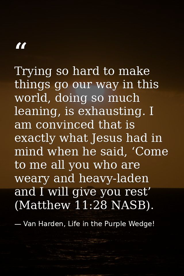 Trying so hard to make things go our way in this world, doing so much leaning, is exhausting. I am convinced that is exa — Van Harden, Life in the Purple Wedge!