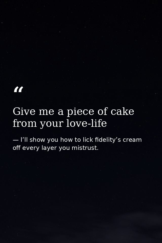 Give me a piece of cake from your love-life — I’ll show you how to lick fidelity’s cream off every layer you mistrust.
